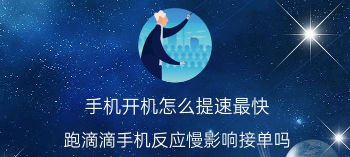 手机开机怎么提速最快 跑滴滴手机反应慢影响接单吗？